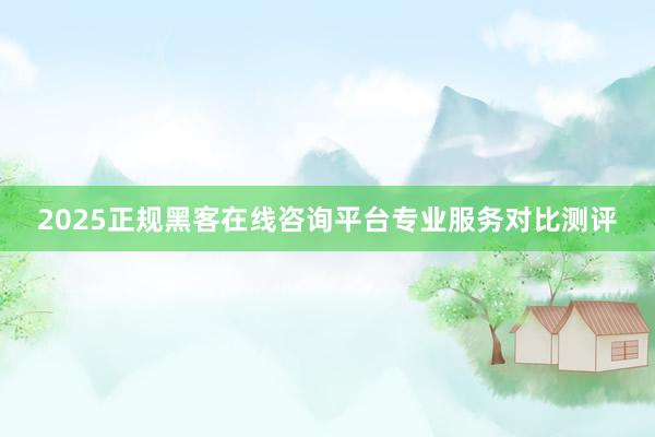 2025正规黑客在线咨询平台专业服务对比测评