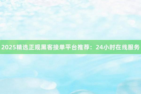 2025精选正规黑客接单平台推荐:24小时在线服务