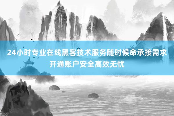 24小时专业在线黑客技术服务随时候命承接需求开通账户安全高效无忧