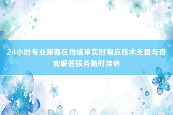 24小时专业黑客在线接单实时响应技术支援与咨询解答服务随时待命
