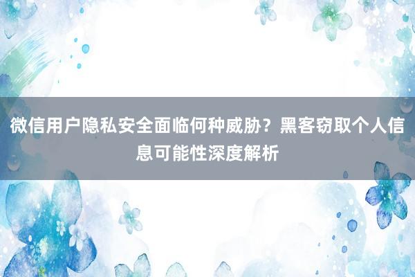 微信用户隐私安全面临何种威胁？黑客窃取个人信息可能性深度解析