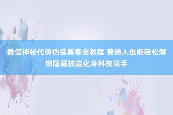 微信神秘代码伪装黑客全教程 普通人也能轻松解锁隐藏技能化身科技高手