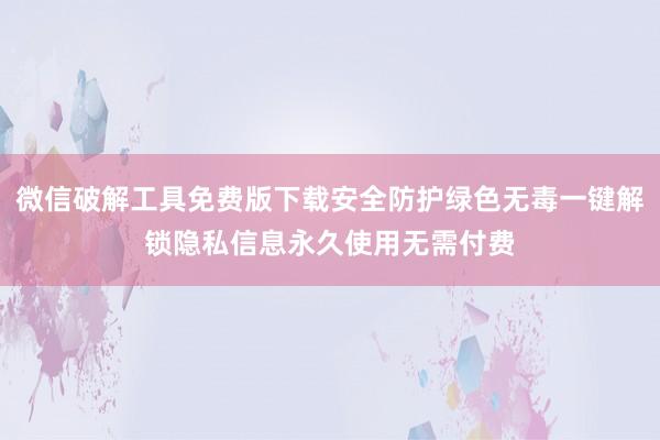 微信破解工具免费版下载安全防护绿色无毒一键解锁隐私信息永久使用无需付费