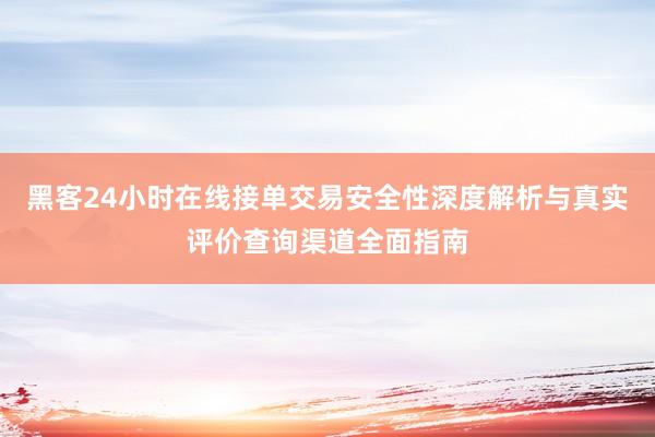 黑客24小时在线接单交易安全性深度解析与真实评价查询渠道全面指南