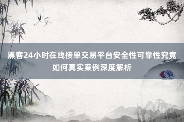 黑客24小时在线接单交易平台安全性可靠性究竟如何真实案例深度解析