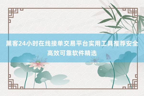 黑客24小时在线接单交易平台实用工具推荐安全高效可靠软件精选