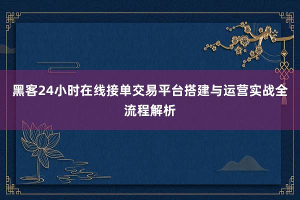 黑客24小时在线接单交易平台搭建与运营实战全流程解析