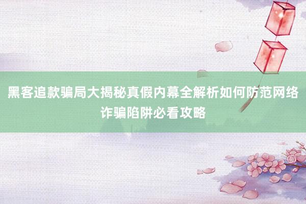 黑客追款骗局大揭秘真假内幕全解析如何防范网络诈骗陷阱必看攻略