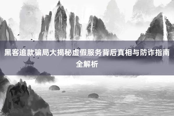 黑客追款骗局大揭秘虚假服务背后真相与防诈指南全解析