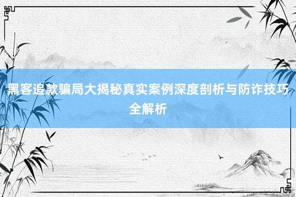 黑客追款骗局大揭秘真实案例深度剖析与防诈技巧全解析