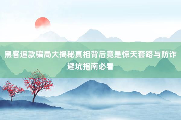 黑客追款骗局大揭秘真相背后竟是惊天套路与防诈避坑指南必看