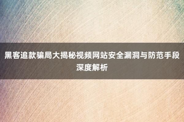 黑客追款骗局大揭秘视频网站安全漏洞与防范手段深度解析