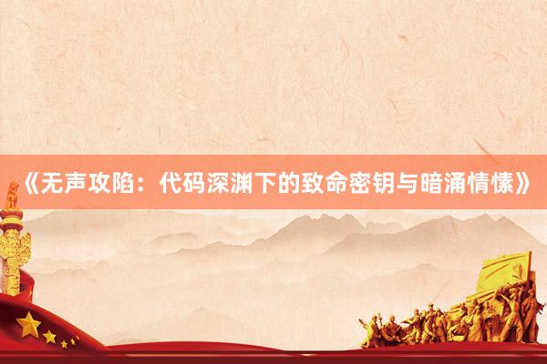 《无声攻陷：代码深渊下的致命密钥与暗涌情愫》