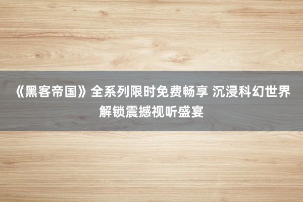 《黑客帝国》全系列限时免费畅享 沉浸科幻世界解锁震撼视听盛宴