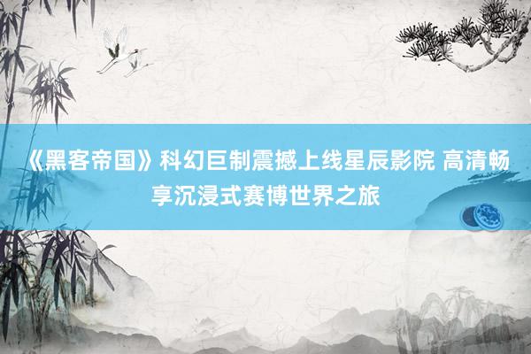 《黑客帝国》科幻巨制震撼上线星辰影院 高清畅享沉浸式赛博世界之旅