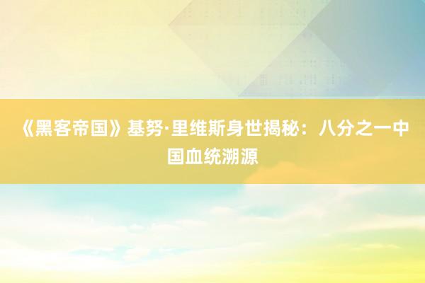 《黑客帝国》基努·里维斯身世揭秘：八分之一中国血统溯源