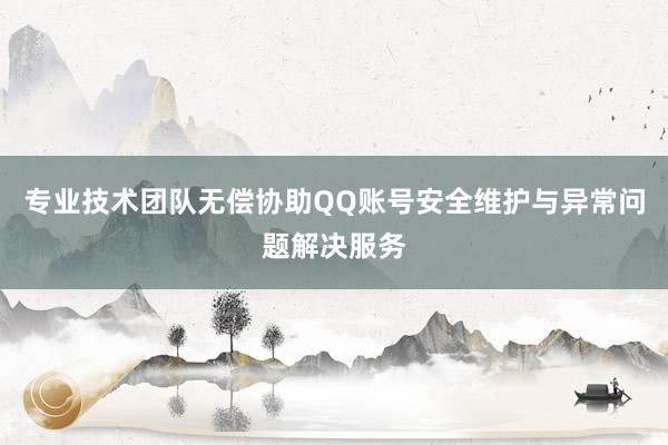 专业技术团队无偿协助QQ账号安全维护与异常问题解决服务