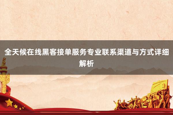 全天候在线黑客接单服务专业联系渠道与方式详细解析
