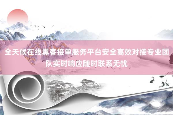 全天候在线黑客接单服务平台安全高效对接专业团队实时响应随时联系无忧