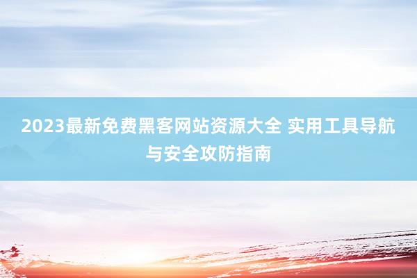 2023最新免费黑客网站资源大全 实用工具导航与安全攻防指南