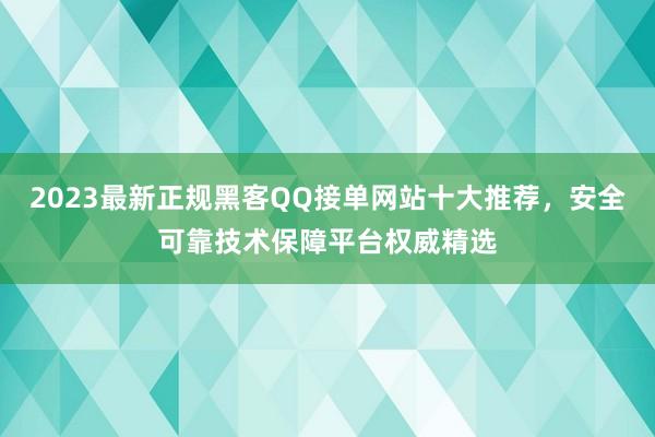 2023最新正规黑客QQ接单网站十大推荐，安全可靠技术保障平台权威精选