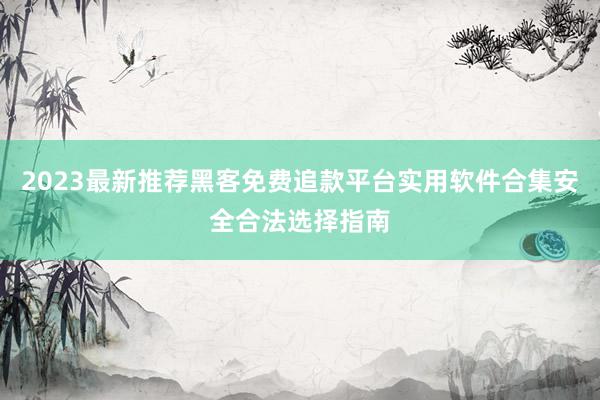 2023最新推荐黑客免费追款平台实用软件合集安全合法选择指南