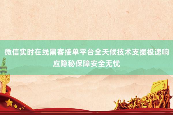 微信实时在线黑客接单平台全天候技术支援极速响应隐秘保障安全无忧