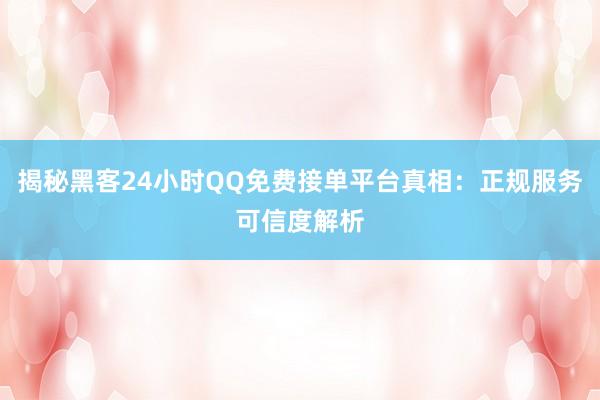 揭秘黑客24小时QQ免费接单平台真相：正规服务可信度解析