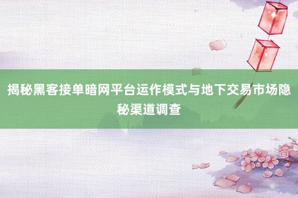 揭秘黑客接单暗网平台运作模式与地下交易市场隐秘渠道调查