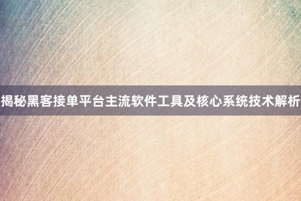 揭秘黑客接单平台主流软件工具及核心系统技术解析
