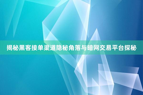 揭秘黑客接单渠道隐秘角落与暗网交易平台探秘