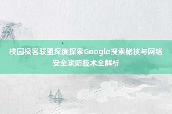 校园极客联盟深度探索Google搜索秘技与网络安全攻防技术全解析