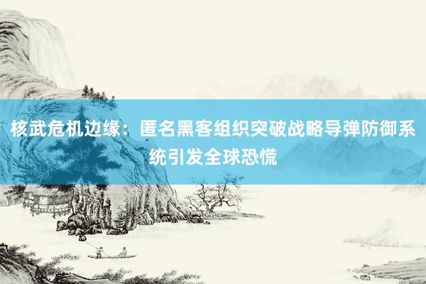核武危机边缘：匿名黑客组织突破战略导弹防御系统引发全球恐慌