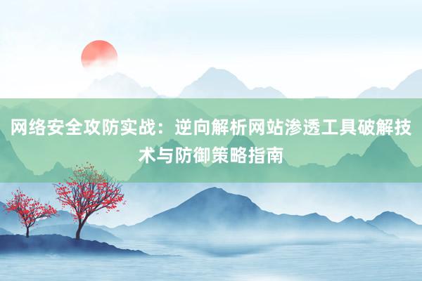 网络安全攻防实战：逆向解析网站渗透工具破解技术与防御策略指南