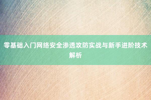 零基础入门网络安全渗透攻防实战与新手进阶技术解析