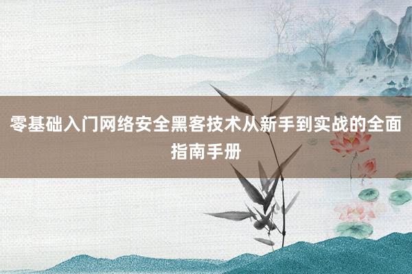 零基础入门网络安全黑客技术从新手到实战的全面指南手册