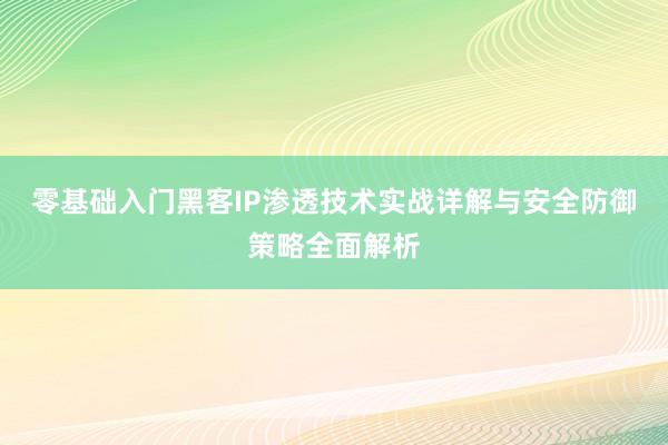 零基础入门黑客IP渗透技术实战详解与安全防御策略全面解析