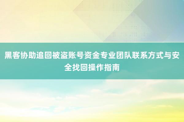 黑客协助追回被盗账号资金专业团队联系方式与安全找回操作指南