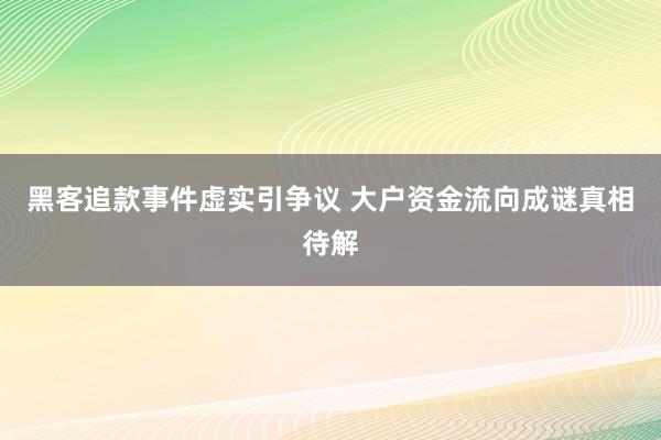 黑客追款事件虚实引争议 大户资金流向成谜真相待解