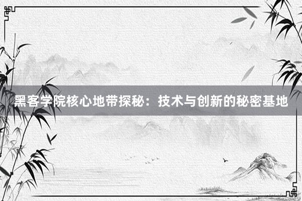黑客学院核心地带探秘：技术与创新的秘密基地