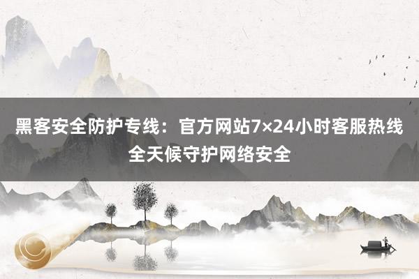 黑客安全防护专线：官方网站7×24小时客服热线全天候守护网络安全
