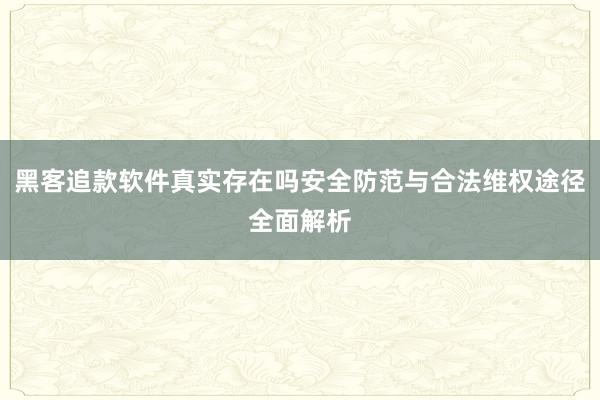 黑客追款软件真实存在吗安全防范与合法维权途径全面解析