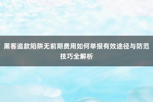 黑客追款陷阱无前期费用如何举报有效途径与防范技巧全解析