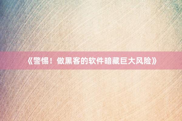 《警惕！做黑客的软件暗藏巨大风险》
