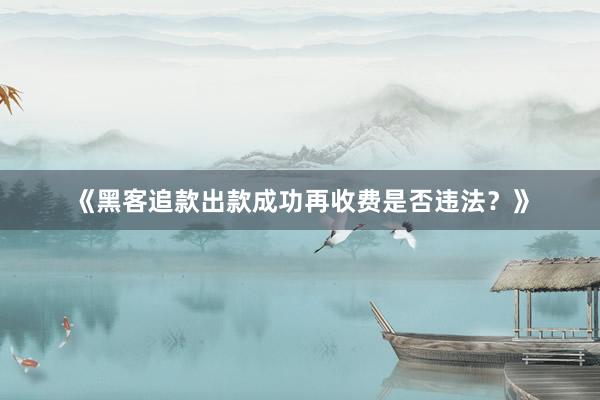 《黑客追款出款成功再收费是否违法？》