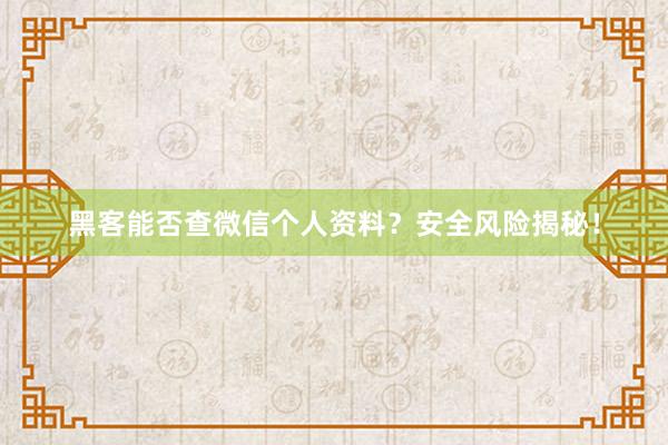 黑客能否查微信个人资料？安全风险揭秘！