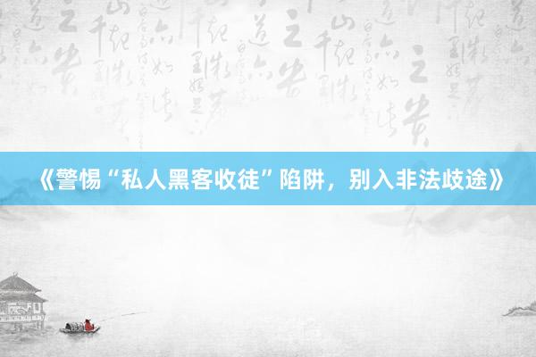 《警惕“私人黑客收徒”陷阱，别入非法歧途》