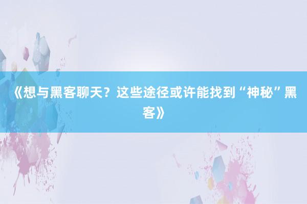《想与黑客聊天？这些途径或许能找到“神秘”黑客》