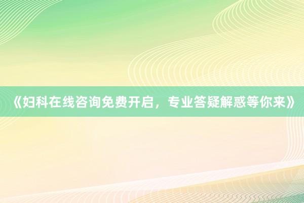 《妇科在线咨询免费开启，专业答疑解惑等你来》
