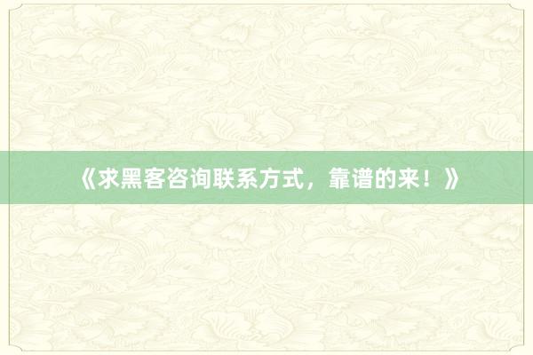 《求黑客咨询联系方式，靠谱的来！》
